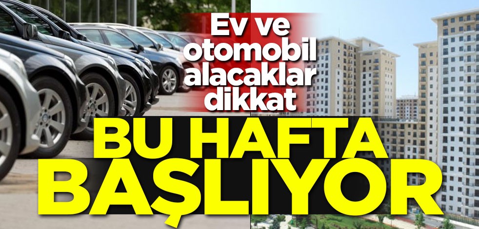 Ev ve otomobil alacaklar dikkat! Bu hafta başlıyor