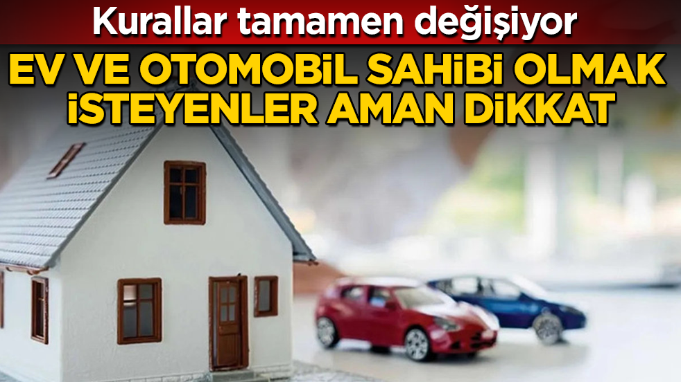 Ev ve otomobil sahibi olmak isteyenler aman dikkat! Kurallar tamamen değişiyor