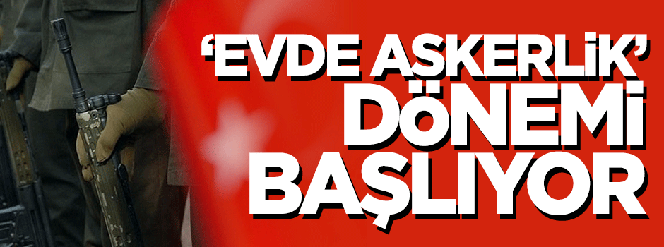 'Evde askerlik' dönemi başlıyor
