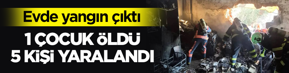 Evde yangın çıktı: 1 çocuk öldü, 5 kişi yaralandı