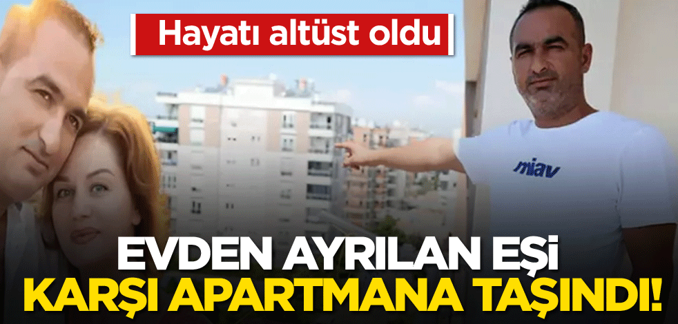 Evden ayrılan eşi karşı apartmana taşındı! Hayatı altüst oldu