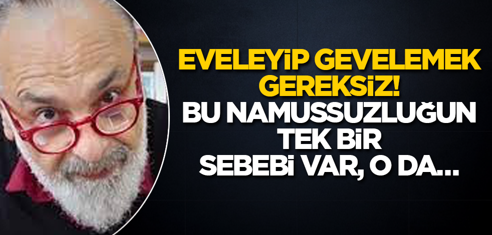 Eveleyip gevelemek gereksiz! Bu namussuzluğun tek bir sebebi var, o da…