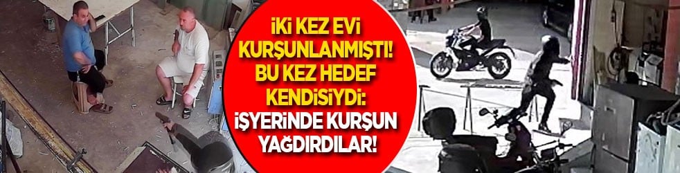 Evi iki kez kurşunlanmıştı! Bu kez hedef kendisiydi: İşyerinde kurşun yağdırdılar!