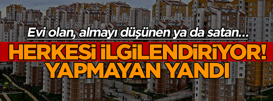 Evi olan, almayı düşünen ya da satan… Herkesi ilgilendiriyor! Yapmayan yandı