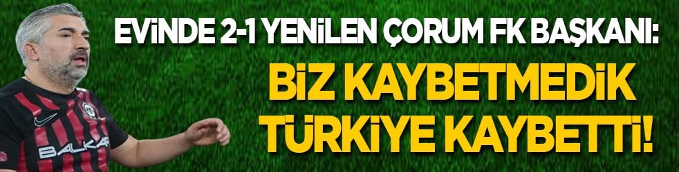 Evinde 2-1 yenilen Çorum FK Başkanı: Biz kaybetmedik Türkiye kaybetti!