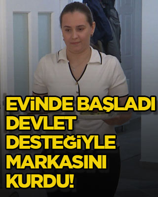 Evinde başladı, devlet desteğiyle markasını kurdu!