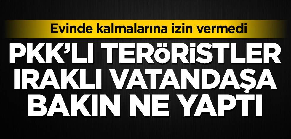 Evinde kalmalarına izin vermedi! PKK'lı teröristler bakın ne yaptı