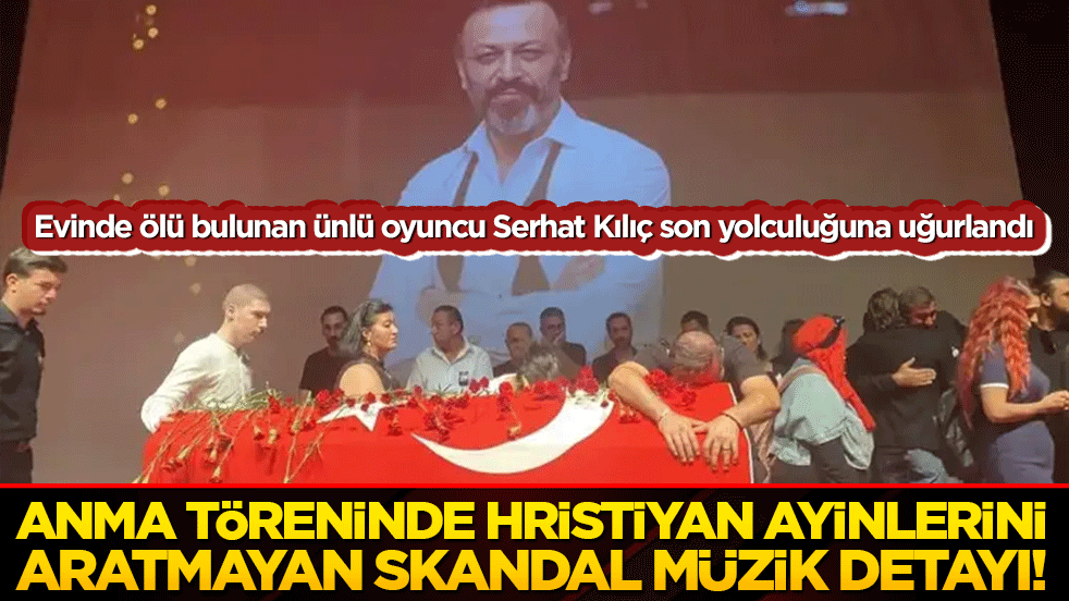 Evinde ölü bulunan ünlü oyuncu Serhat Kılıç son yolculuğuna uğurlandı! Anma töreninde Hristiyan ayinlerini aratmayan skandal müzik detayı!