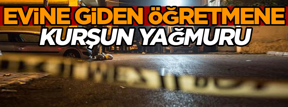 Evine giden öğretmene kurşun yağmuru