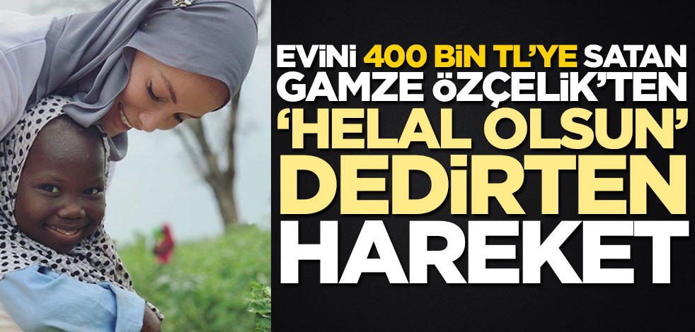 Evini 400 bin TL’ye satan Gamze Özçelik’ten ‘helal olsun’ dedirten hareket