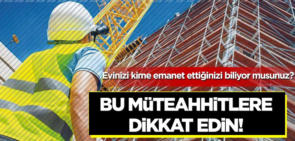 Evinizi kime emanet ettiğinizi biliyor musunuz? Bu müteahhitlere dikkat edin!