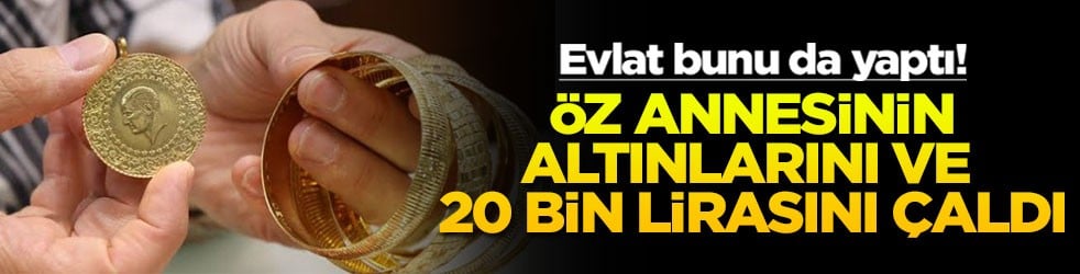 Evlat bunu da yaptı! Öz annesinin altınlarını ve 20 bin lirasını çaldı