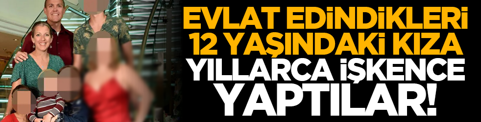 Evlat edindikleri 12 yaşındaki kıza yıllarca işkence yaptılar!