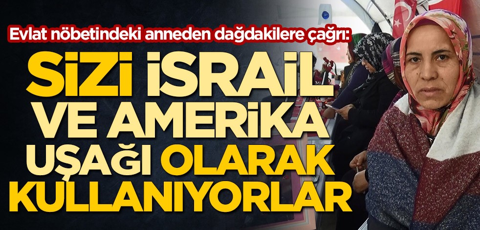 Evlat nöbetindeki anneden dağdakilere çağrı: Sizi Amerika ve İsrail uşağı olarak kullanıyorlar