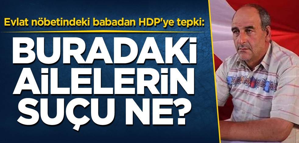 Evlat nöbetindeki babadan HDP'ye tepki: Buradaki ailelerin suçu ne?