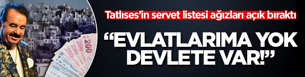 "Evlatlarıma yok, devlete var!" İbrahim Tatlıses’in servet listesi ağızları açık bıraktı