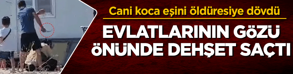 Evlatlarının gözü önünde dehşet saçtı! Cani koca eşini öldüresiye dövdü