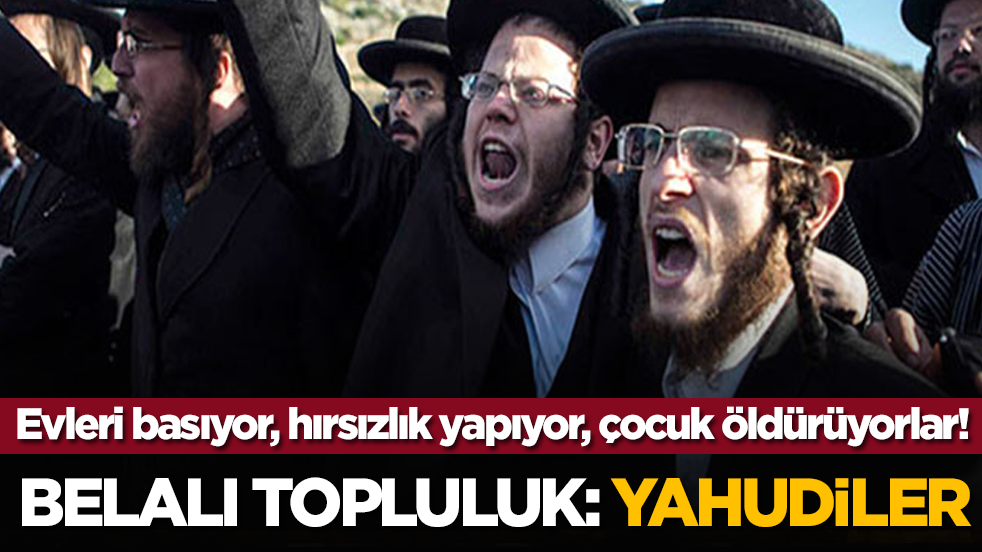 Evleri basıyor, hırsızlık yapıyor, çocuk öldürüyorlar! Belalı topluluk: Yahudiler