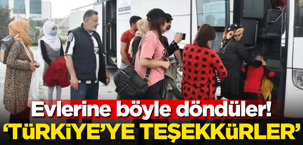 Evlerine böyle döndüler! 'Türkiye'ye teşekkürler'