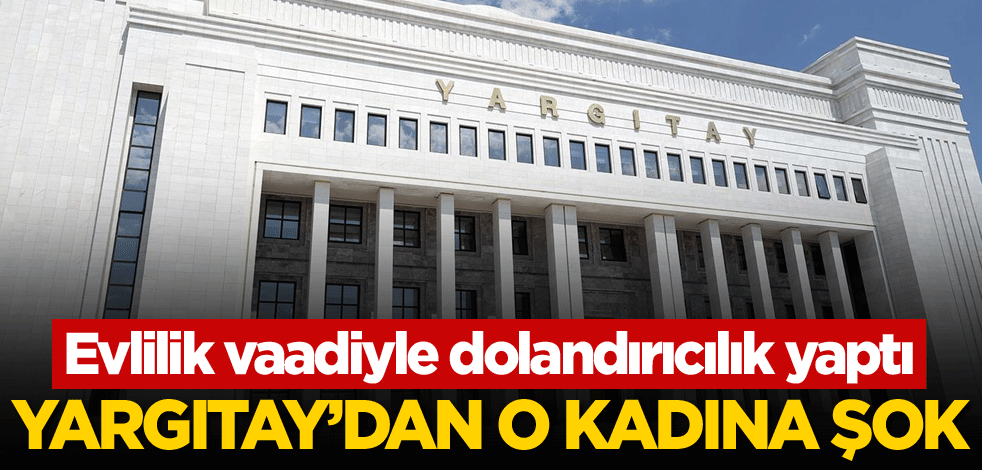 Evlilik vaadiyle dolandırıcılık yaptı! Yargıtay'dan o kadına şok