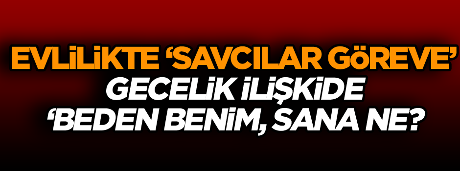 Evlilikte ‘savcılar göreve’, gecelik ilişkide ‘beden benim, sana ne?’