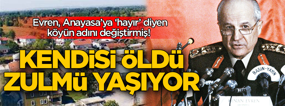 Evren, Anayasa’ya ‘hayır’ diyen köyün adını değiştirmiş! Kendisi öldü zulmü yaşıyor