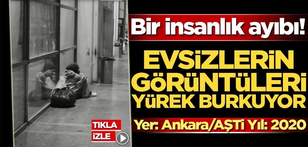 Evsizlerin görüntüleri yürek burkuyor! Bu bir insanlık ayıbı