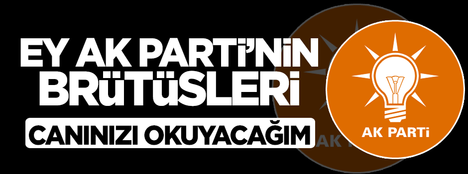 Ey AK Parti’ye çelme takan Brütüsler! Canınıza okuyacağım çünkü...