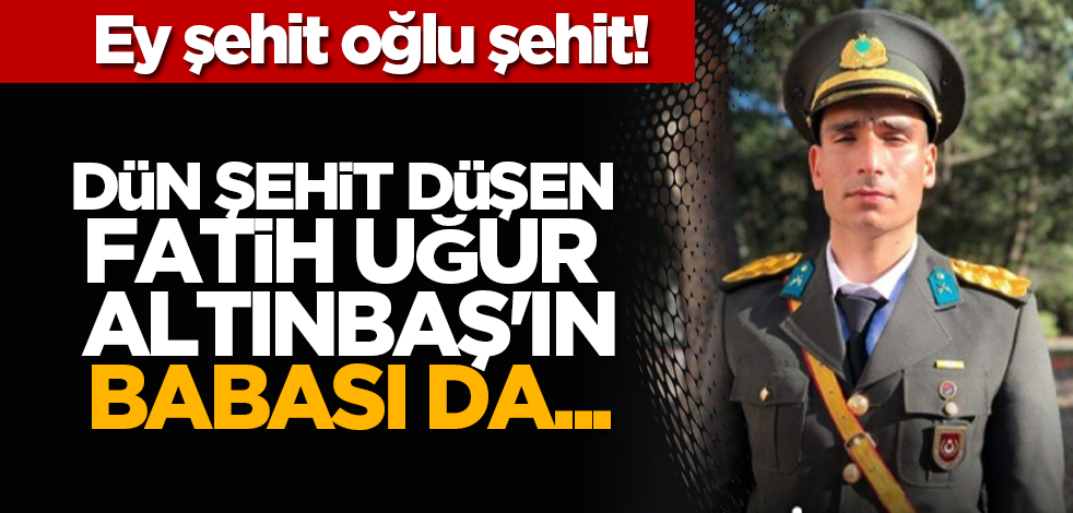 Ey şehit oğlu şehit! Dün şehit düşen Fatih Uğur Altınbaş'ın babası da...