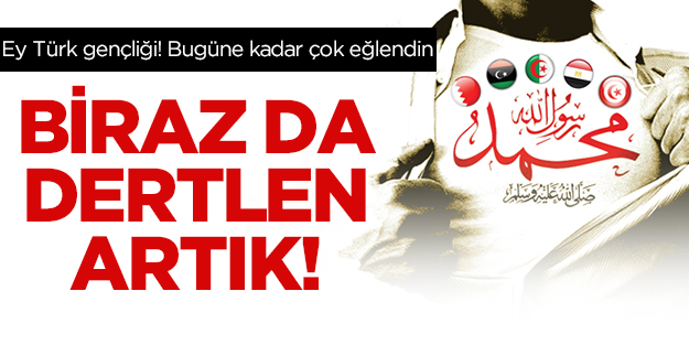 Ey Türk Gençliği! Bugüne kadar çok eğlendin, artık zamanı geldi; biraz da dertlen!