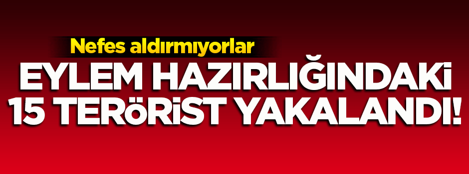 Eylem hazırlığındaki 15 terörist yakalandı!