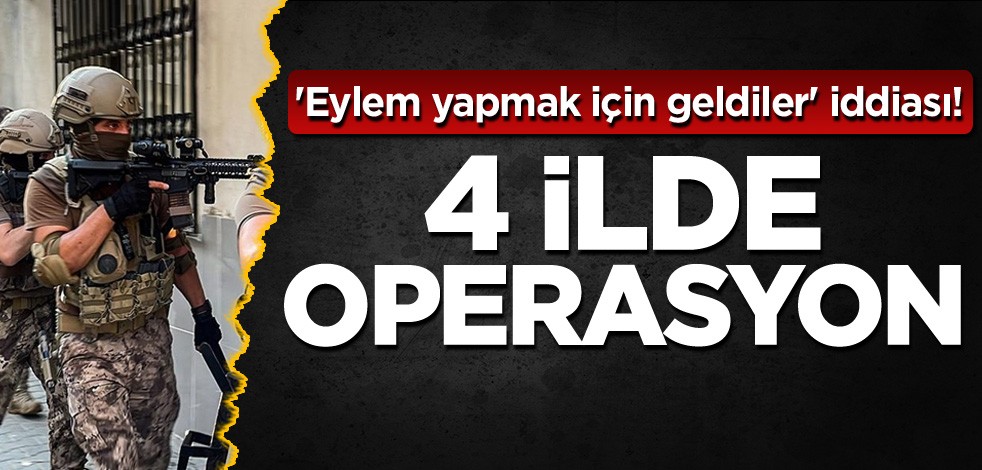 'Eylem yapmak için geldiler' iddiası! 4 ilde operasyon