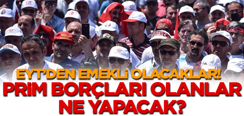 EYT’den emekli olacaklar! Prim borçları varsa ne yapacaklar?