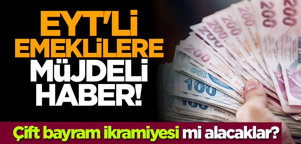 EYT'li emeklilere müjdeli haber! Çift bayram ikramiyesi mi alacaklar?