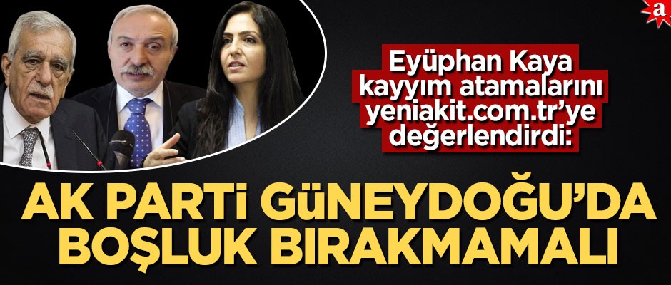Eyüphan Kaya kayyım atamalarını yeniakit.com.tr’ye değerlendirdi: AK Parti Güneydoğu’da boşluk bırakmamalı!