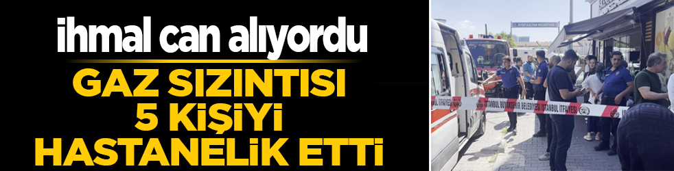 Eyüpsultan’da ihmal alarmı: Gaz sızıntısı 5 işçiyi hastanelik etti