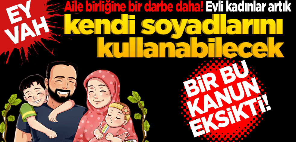 Eyvah!... Aile birliğine bir darbe daha! Evli kadınlar artık kendi soyadlarını kullanabilecek! Bir bu eksikti!