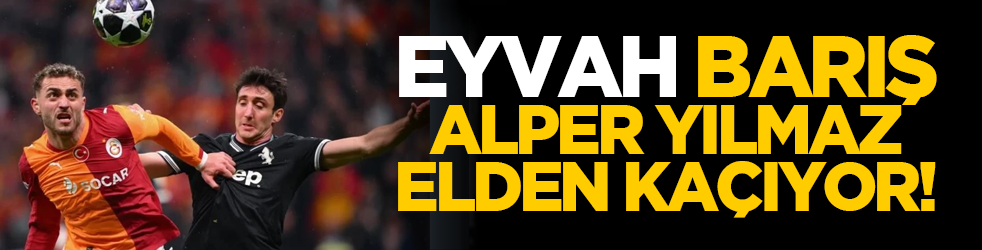 Eyvah! Barış Alper Yılmaz elden kaçıyor!