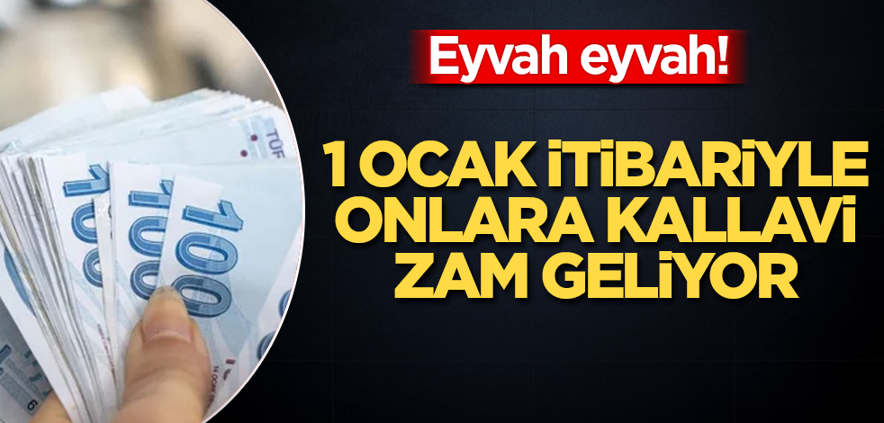 Eyvah eyvah! 1 Ocak itibariyle onlara kallavi zam geliyor