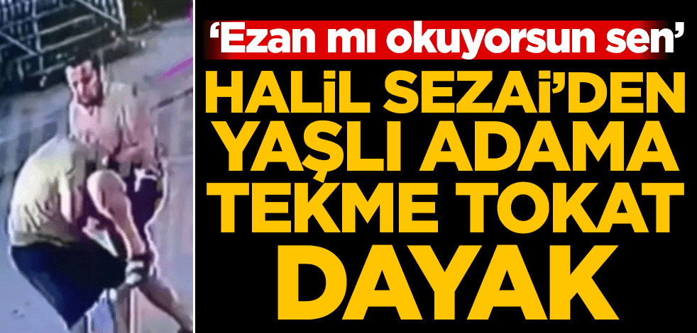 'Ezan mı okuyorsun sen' Halil Sezai yaşlı adamı tekme tokat dövdü