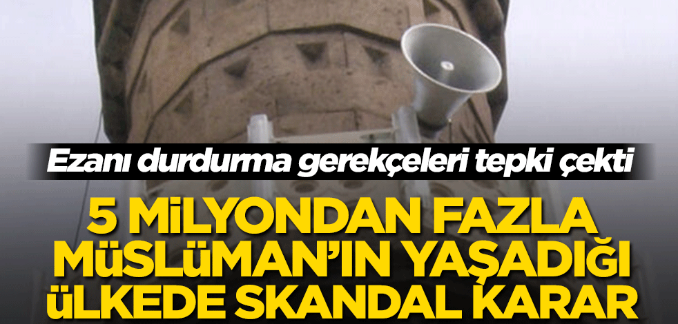 Ezanı durdurma gerekçeleri tepki çekti! 5 milyondan fazla Müslüman’ın yaşadığı ülkede skandal karar