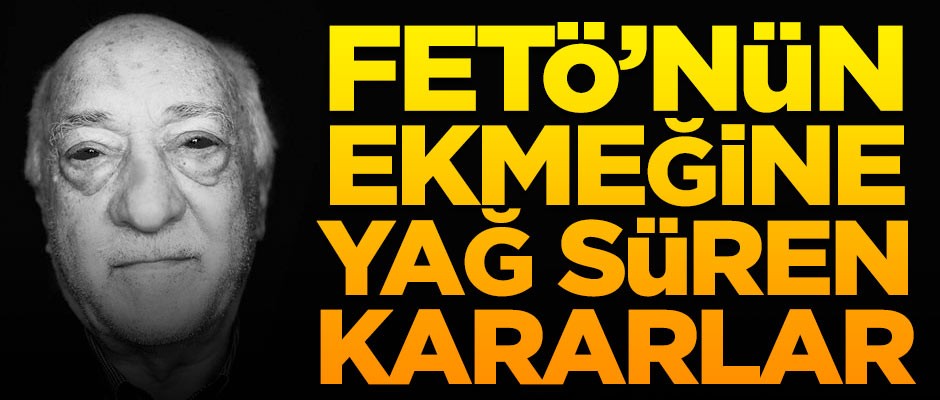 Ezber bozan FETÖ yazısı! FETÖ'nün ekmeğine yağ süren yargı kararları