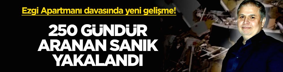 Ezgi Apartmanı davasında yeni gelişme! 250 gündür aranan sanık yakalandı