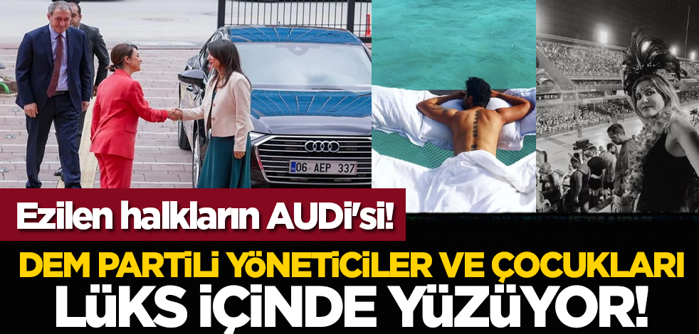Ezilen halkların AUDİ'si! DEM Partili yöneticiler ve çocukları, lüks içinde yüzüyor!