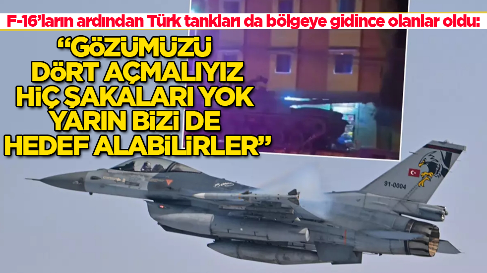 F-16’ların ardından Türk tankları da bölgeye gidince olanlar oldu: Gözümüzü dört açmalıyız, hiç şakaları yok yarın bizi de hedef alabilirler
