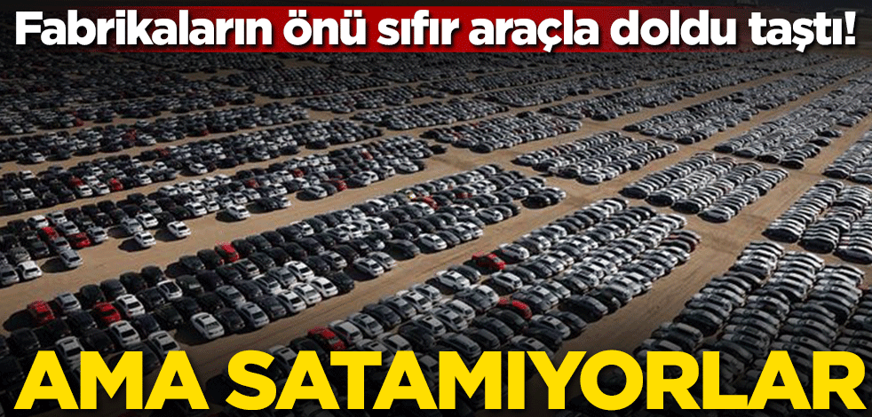 Fabrikaların önü sıfır araçla doldu taştı! Ama satamıyorlar