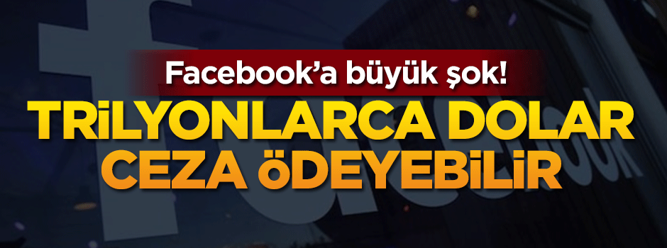 Facebook'a büyük şok! Trilyonlarca dolar ceza ödeyebilir