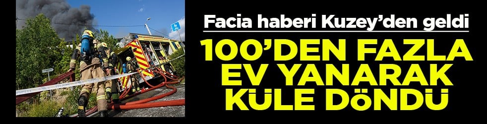 Facia haberi Kuzey’den geldi 100’den fazla ev yanarak küle döndü