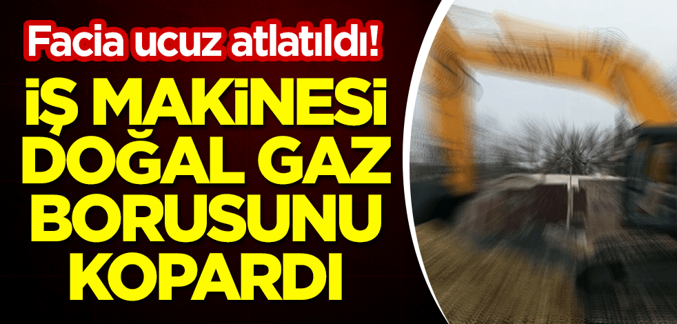 Facia ucuz atlatıldı! İş makinesi doğal gaz borusunu kopardı