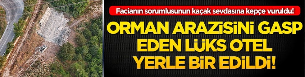 Facianın sorumlusunun kaçak sevdasına kepçe vuruldu! Orman arazisini gasp eden lüks otel yerle bir edildi!